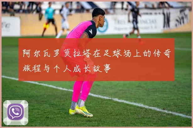 阿尔瓦罗莫拉塔在足球场上的传奇旅程与个人成长故事