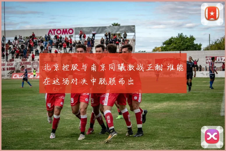 北京控股与南京同曦激战正酣 谁能在这场对决中脱颖而出