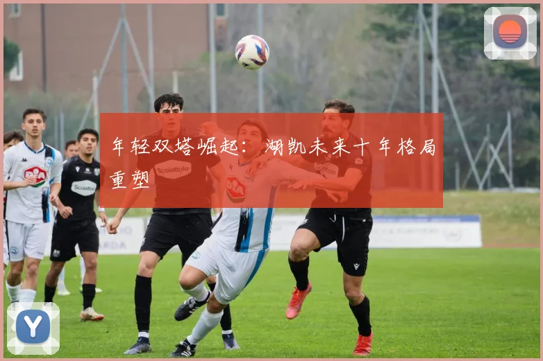 年轻双塔崛起：湖凯未来十年格局重塑