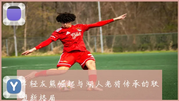 年轻灰熊崛起与湖人老将传承的联盟新格局