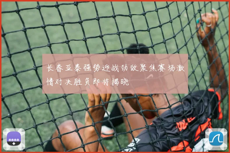 长春亚泰强势迎战劲敌聚焦赛场激情对决胜负即将揭晓