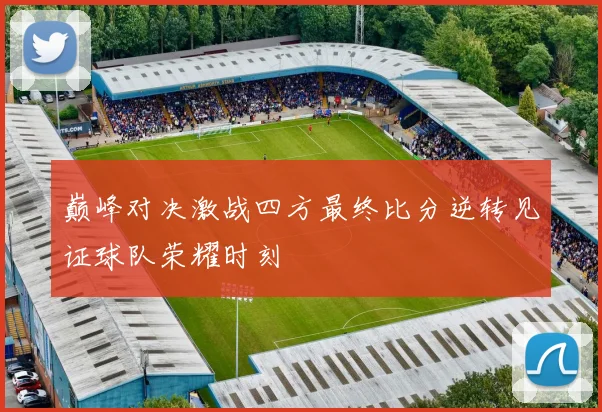 巅峰对决激战四方最终比分逆转见证球队荣耀时刻
