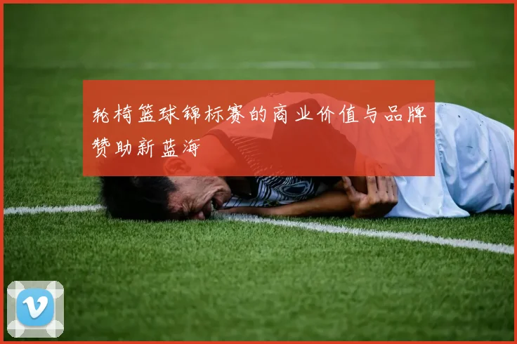 轮椅篮球锦标赛的商业价值与品牌赞助新蓝海