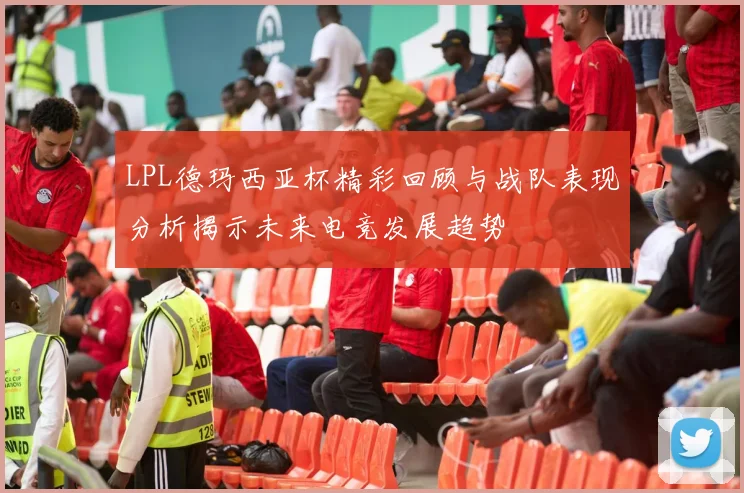 LPL德玛西亚杯精彩回顾与战队表现分析揭示未来电竞发展趋势