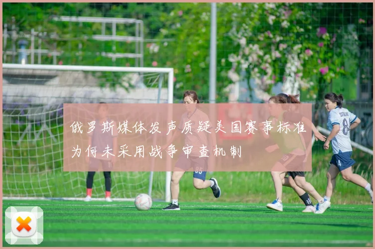 俄罗斯媒体发声质疑美国赛事标准为何未采用战争审查机制
