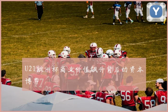 U21欧洲杯商业价值飙升背后的资本博弈