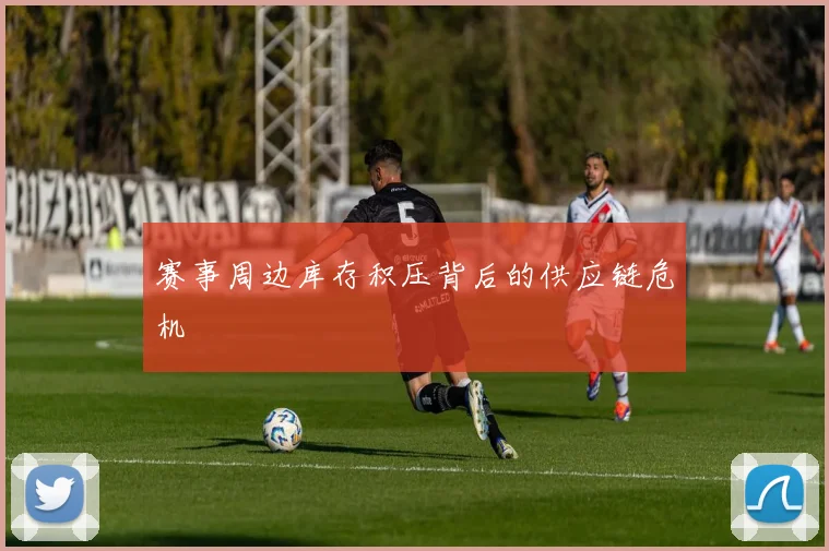 赛事周边库存积压背后的供应链危机