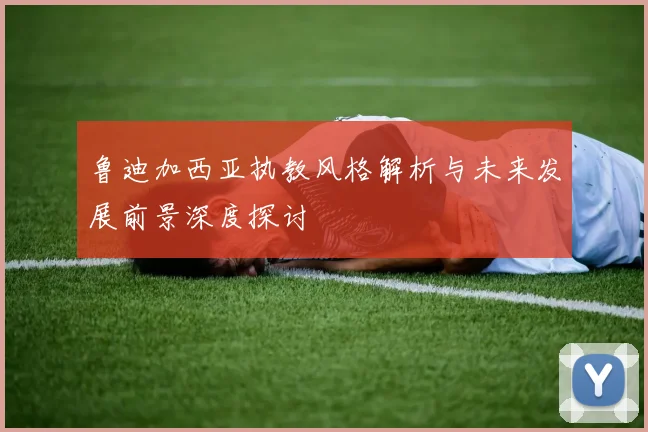 鲁迪加西亚执教风格解析与未来发展前景深度探讨