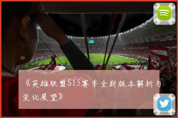 《英雄联盟S15赛季全新版本解析与变化展望》