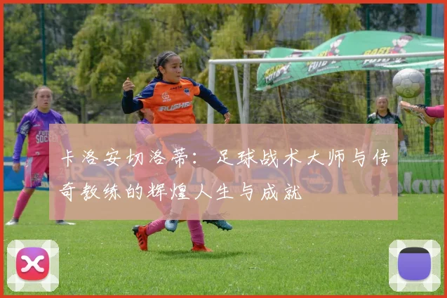 卡洛安切洛蒂：足球战术大师与传奇教练的辉煌人生与成就