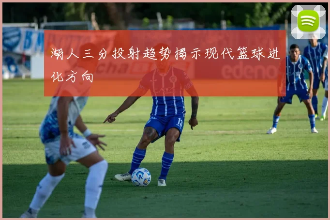 湖人三分投射趋势揭示现代篮球进化方向