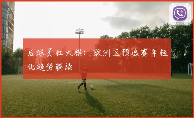 后球员扛大旗：欧洲区预选赛年轻化趋势解读