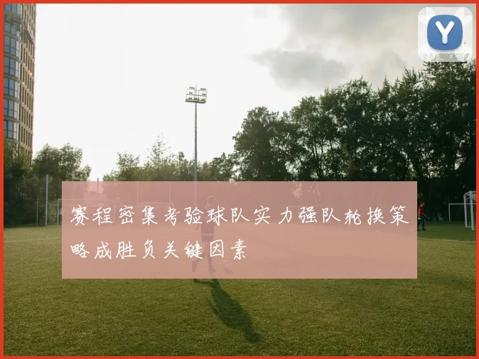 赛程密集考验球队实力强队轮换策略成胜负关键因素