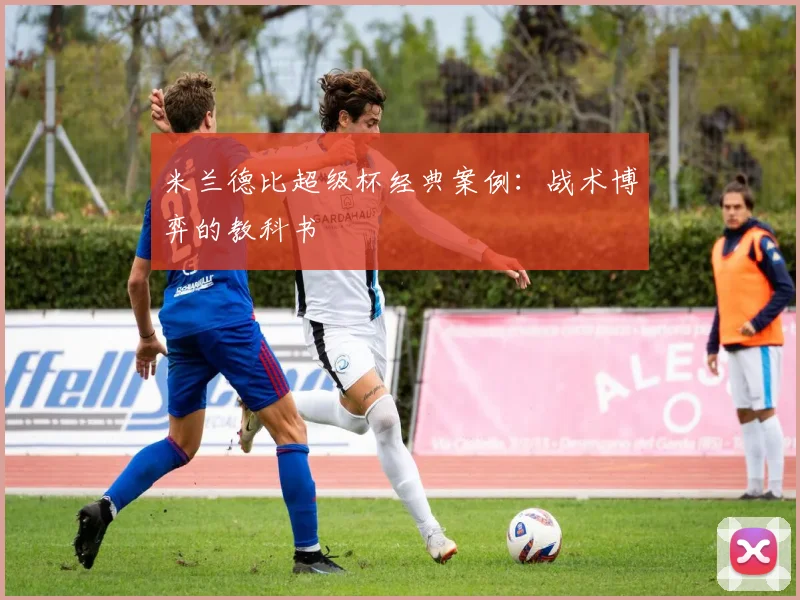 米兰德比超级杯经典案例：战术博弈的教科书