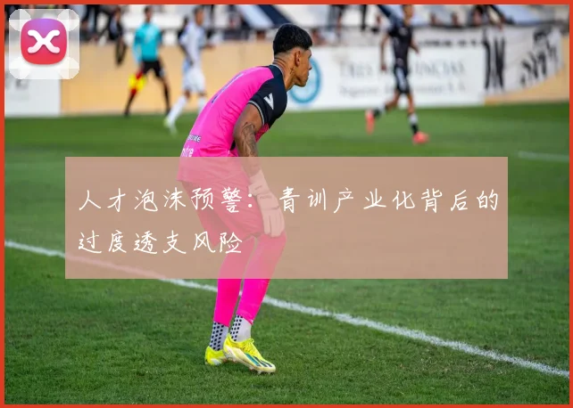 人才泡沫预警：青训产业化背后的过度透支风险