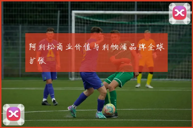 阿利松商业价值与利物浦品牌全球扩张