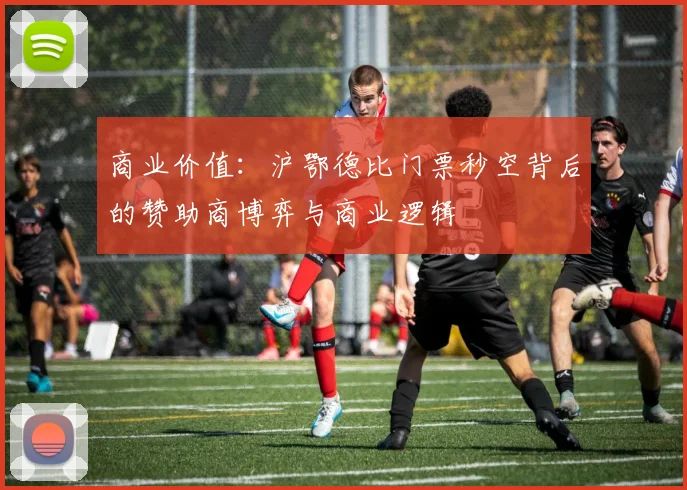 商业价值：沪鄂德比门票秒空背后的赞助商博弈与商业逻辑
