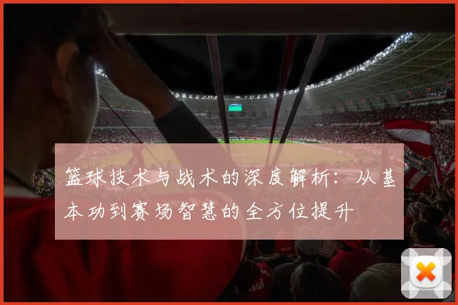 篮球技术与战术的深度解析：从基本功到赛场智慧的全方位提升