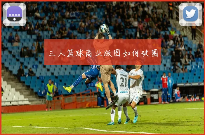 三人篮球商业版图如何破圈