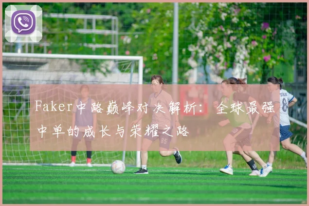 Faker中路巅峰对决解析：全球最强中单的成长与荣耀之路