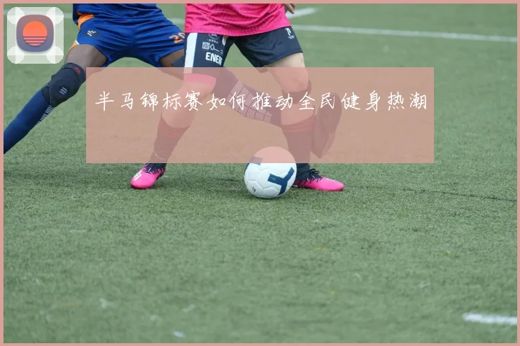 半马锦标赛如何推动全民健身热潮
