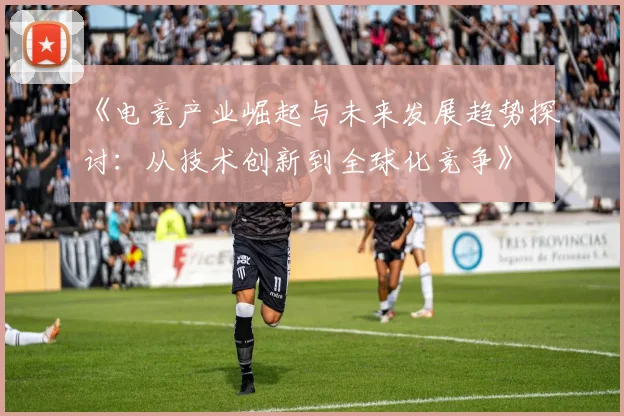 《电竞产业崛起与未来发展趋势探讨：从技术创新到全球化竞争》
