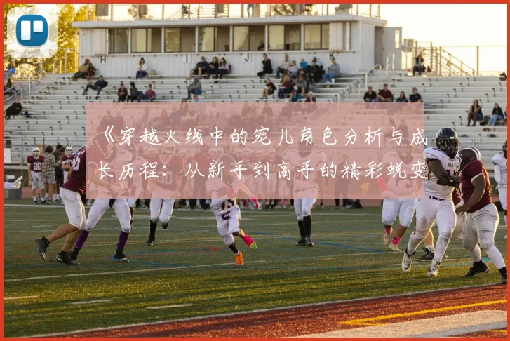 《穿越火线中的宠儿角色分析与成长历程：从新手到高手的精彩蜕变》