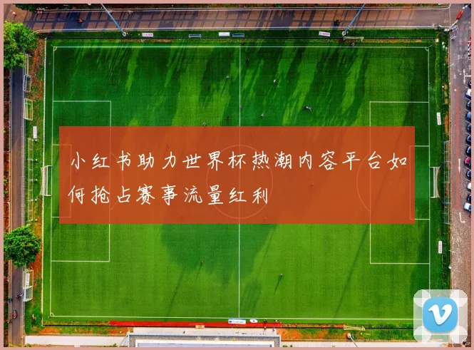 小红书助力世界杯热潮内容平台如何抢占赛事流量红利